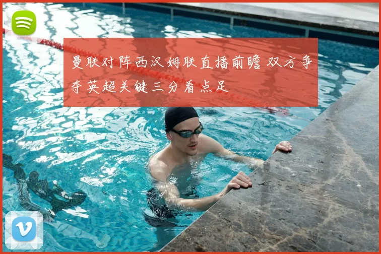 曼联对阵西汉姆联直播前瞻 双方争夺英超关键三分看点足