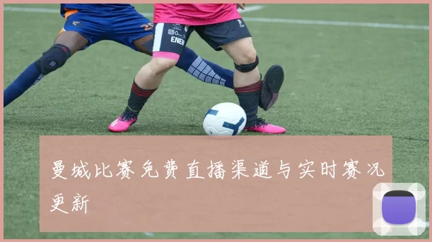 曼城比赛免费直播渠道与实时赛况更新