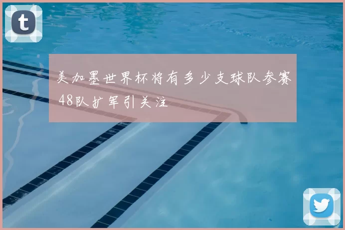 美加墨世界杯将有多少支球队参赛 48队扩军引关注