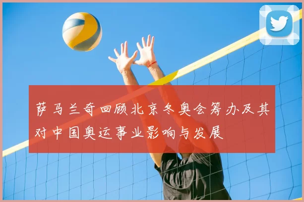 萨马兰奇回顾北京冬奥会筹办及其对中国奥运事业影响与发展