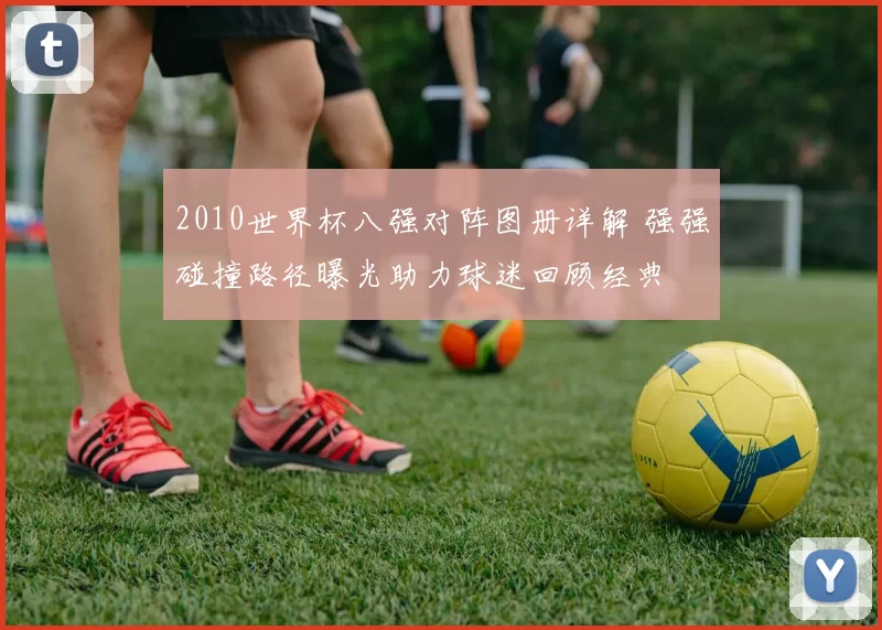 2010世界杯八强对阵图册详解 强强碰撞路径曝光助力球迷回顾经典