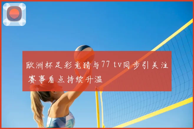 欧洲杯足彩竞猜与77 tv同步引关注 赛事看点持续升温