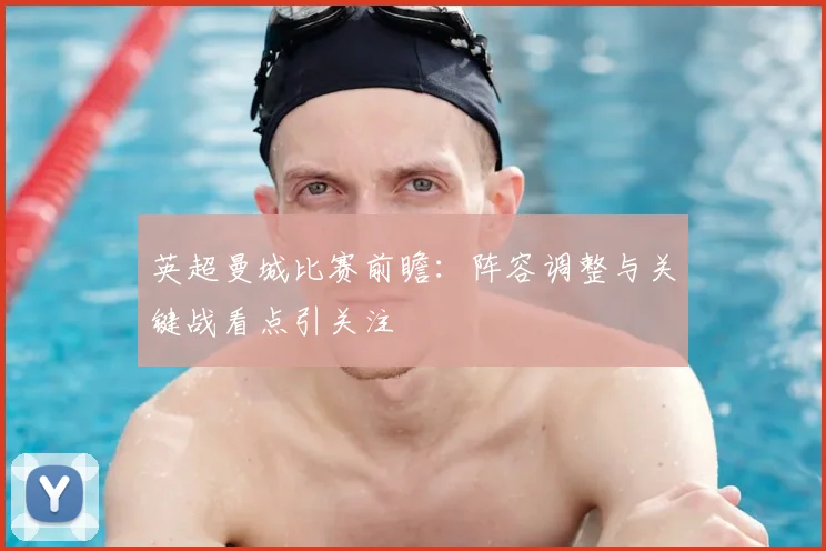 英超曼城比赛前瞻：阵容调整与关键战看点引关注