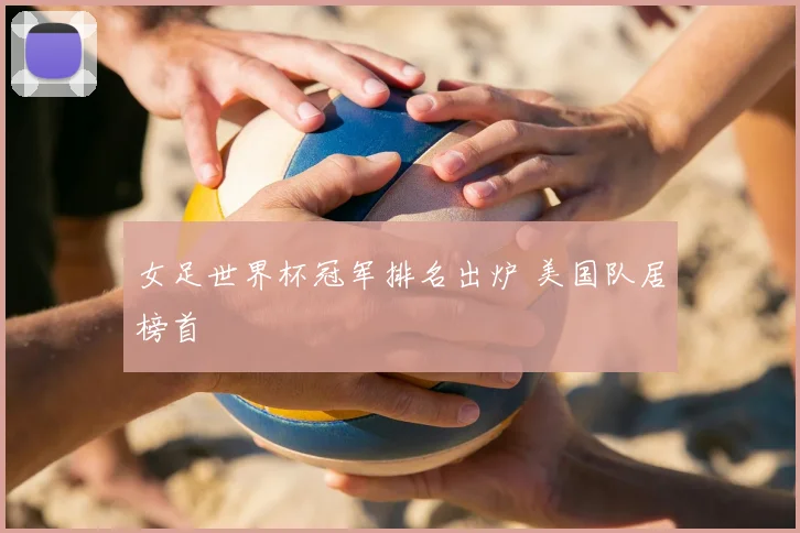 女足世界杯冠军排名出炉 美国队居榜首