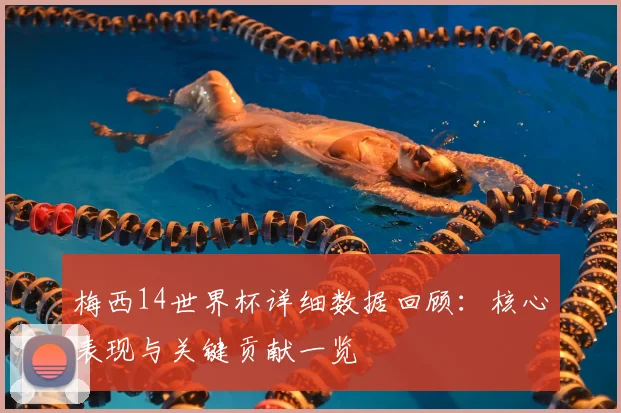 梅西14世界杯详细数据回顾:核心表现与关键贡献一览