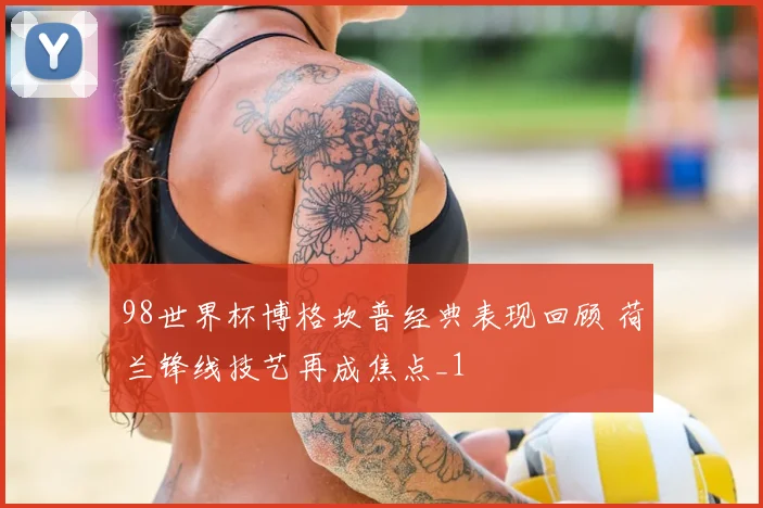 98世界杯博格坎普经典表现回顾 荷兰锋线技艺再成焦点_1