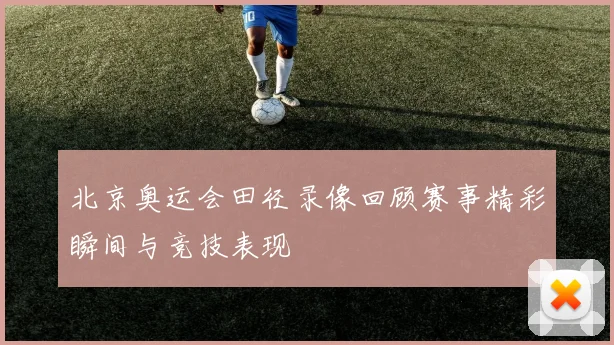 北京奥运会田径录像回顾赛事精彩瞬间与竞技表现
