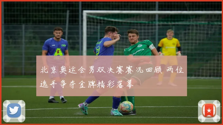 北京奥运会男双决赛赛况回顾 两位选手争夺金牌精彩落幕