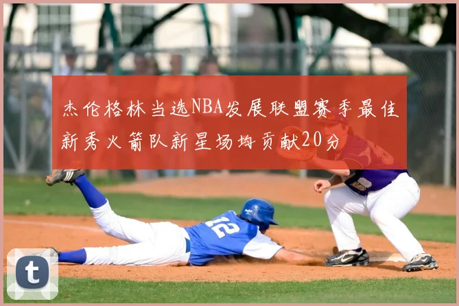 杰伦格林当选NBA发展联盟赛季最佳新秀火箭队新星场均贡献20分