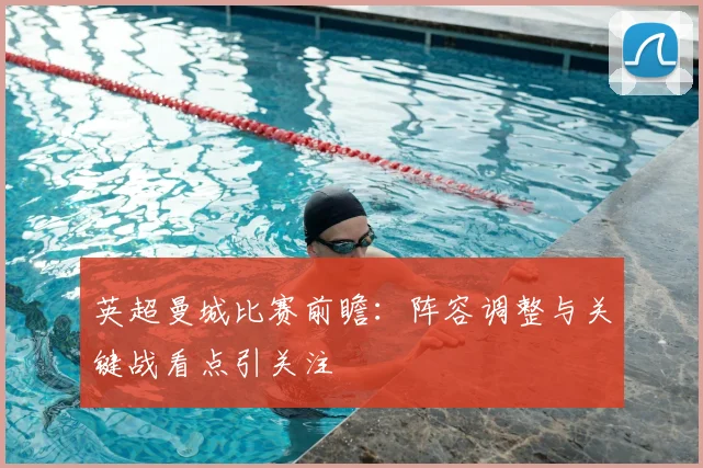 英超曼城比赛前瞻：阵容调整与关键战看点引关注