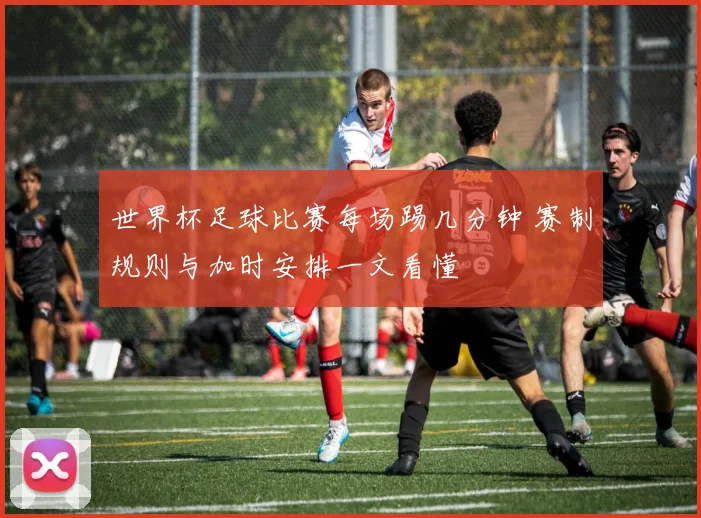 世界杯足球比赛每场踢几分钟 赛制规则与加时安排一文看懂