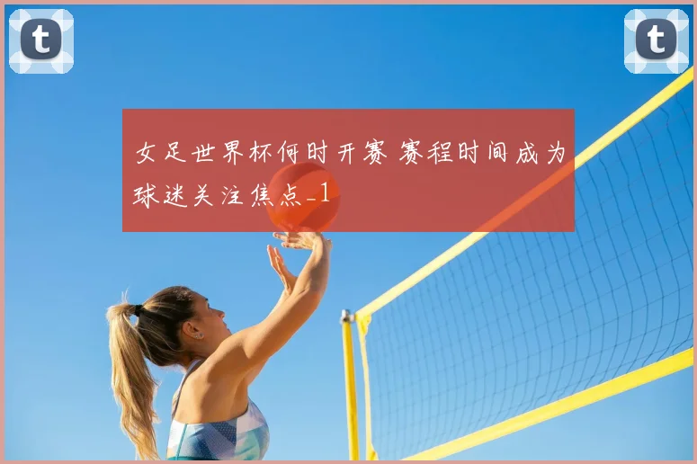 女足世界杯何时开赛 赛程时间成为球迷关注焦点_1