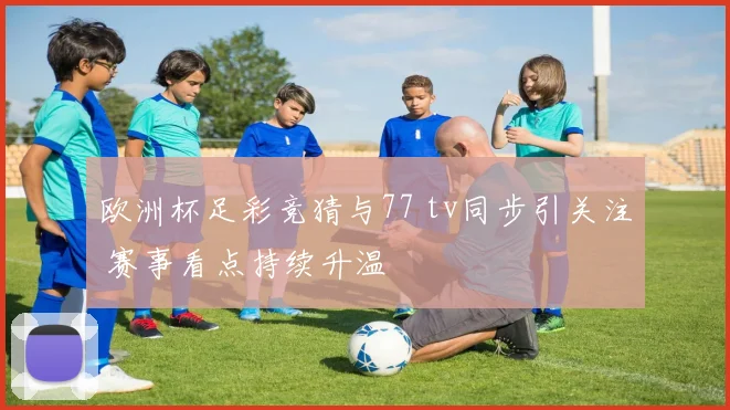 欧洲杯足彩竞猜与77 tv同步引关注 赛事看点持续升温