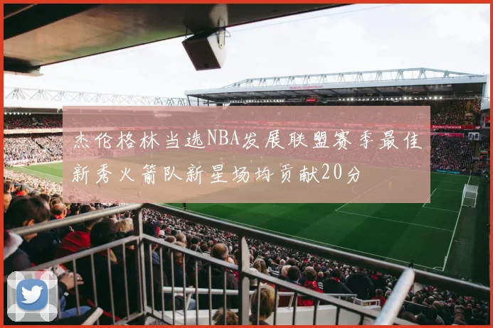 杰伦格林当选NBA发展联盟赛季最佳新秀火箭队新星场均贡献20分